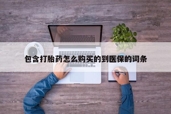 私下卖打胎药的联系方式，包含打胎药怎么购买的到医保的词条
