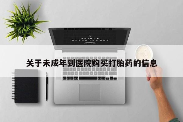 私下卖打胎药的联系方式，关于未成年到医院购买打胎药的信息