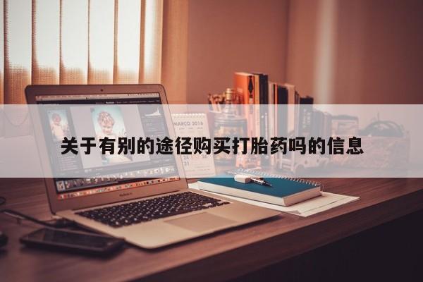 私下卖打胎药的联系方式，关于有别的途径购买打胎药吗的信息