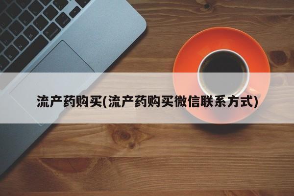 私下卖打胎药的联系方式，流产药购买(流产药购买微信联系方式)