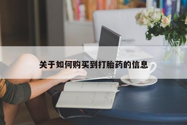 私下卖打胎药的联系方式，关于如何购买到打胎药的信息