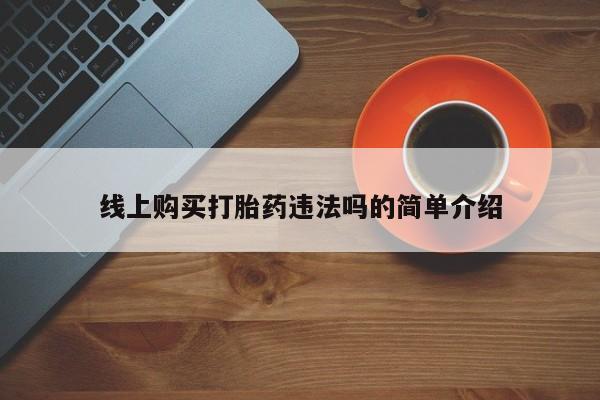 私下卖打胎药的联系方式，线上购买打胎药违法吗的简单介绍