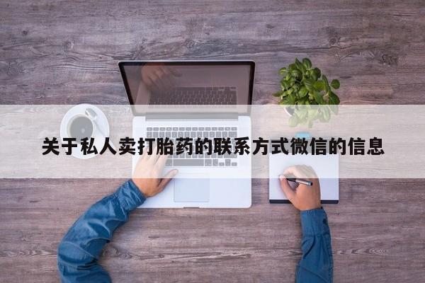 私下卖打胎药的联系方式，关于私人卖打胎药的联系方式微信的信息