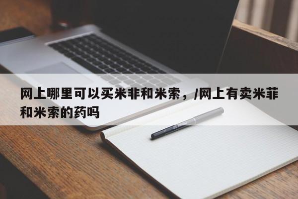 私下卖打胎药的联系方式，网上哪里可以买米非和米索，/网上有卖米菲和米索的药吗
