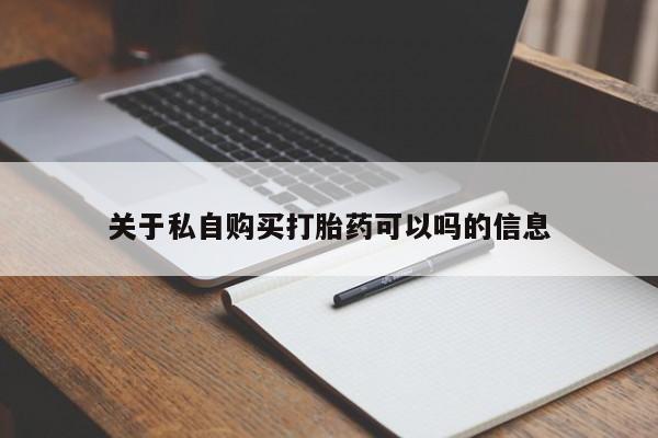 私下卖打胎药的联系方式，关于私自购买打胎药可以吗的信息