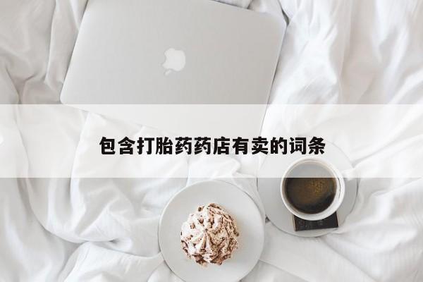私下卖打胎药的联系方式，包含打胎药药店有卖的词条