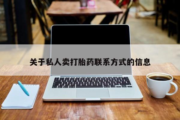 私下卖打胎药的联系方式，关于私人卖打胎药联系方式的信息