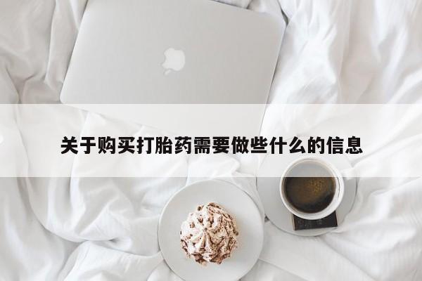 私下卖打胎药的联系方式，关于购买打胎药需要做些什么的信息