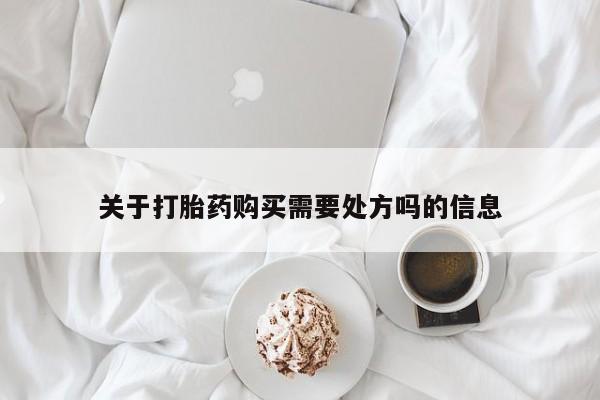私下卖打胎药的联系方式，关于打胎药购买需要处方吗的信息