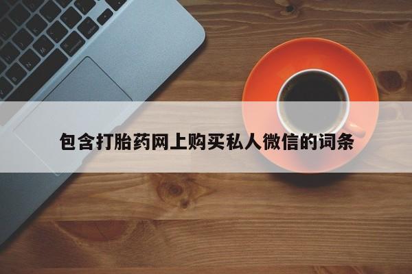 私下卖打胎药的联系方式，包含打胎药网上购买私人微信的词条