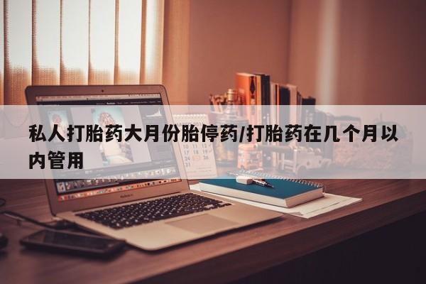 私下卖打胎药的联系方式，私人打胎药大月份胎停药/打胎药在几个月以内管用