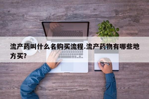 私下卖打胎药的联系方式，流产药叫什么名购买流程.流产药物有哪些地方买？