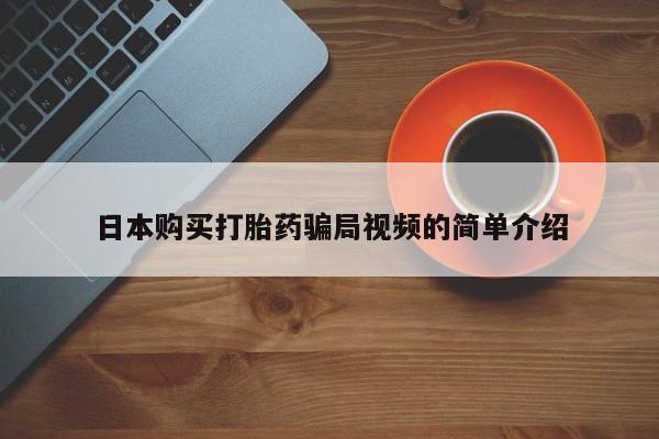 私下卖打胎药的联系方式，日本购买打胎药骗局视频的简单介绍