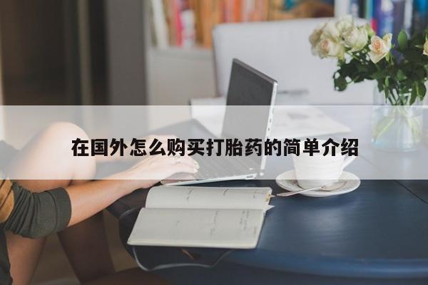 私下卖打胎药的联系方式，在国外怎么购买打胎药的简单介绍