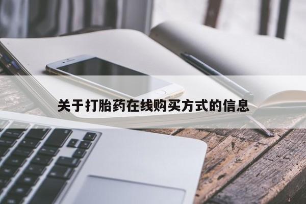 私下卖打胎药的联系方式，关于打胎药在线购买方式的信息