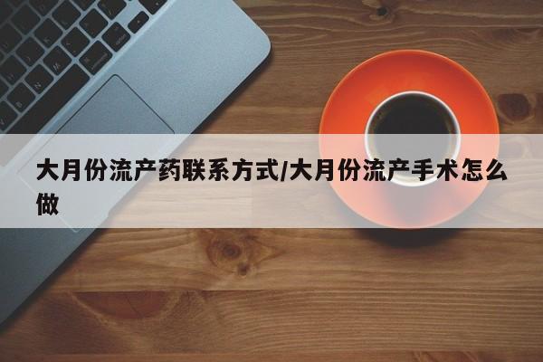 私下卖打胎药的联系方式,大月份流产药联系方式/大月份流产手术怎么做