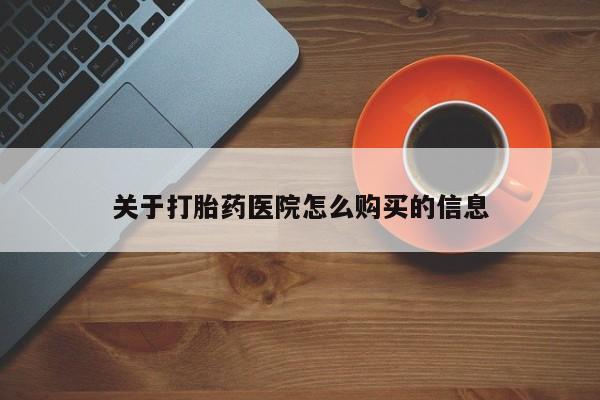 私下卖打胎药的联系方式，关于打胎药医院怎么购买的信息
