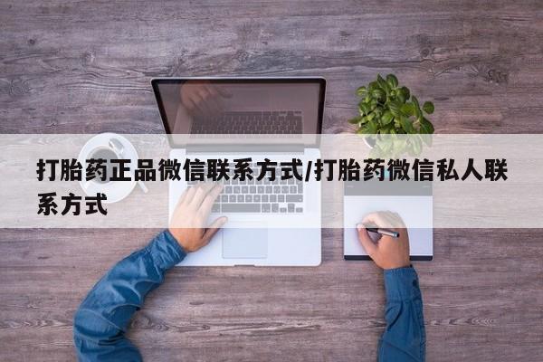 私下卖打胎药的联系方式，打胎药正品微信联系方式/打胎药微信私人联系方式