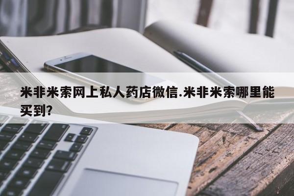 私下卖打胎药的联系方式，米非米索网上私人药店微信.米非米索哪里能买到？