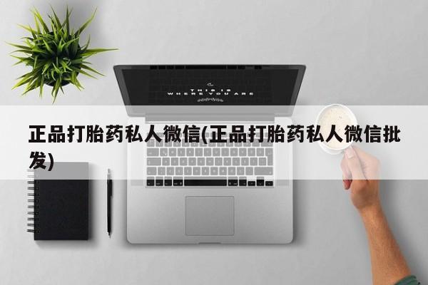 私下卖打胎药的联系方式，正品打胎药私人微信(正品打胎药私人微信批发)
