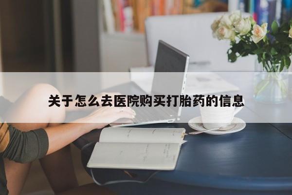 私下卖打胎药的联系方式，关于怎么去医院购买打胎药的信息