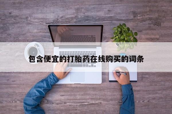私下卖打胎药的联系方式，包含便宜的打胎药在线购买的词条