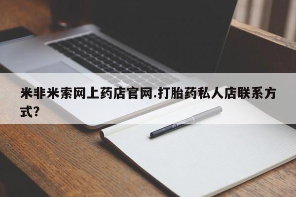私下卖打胎药的联系方式，米非米索网上药店官网.打胎药私人店联系方式？