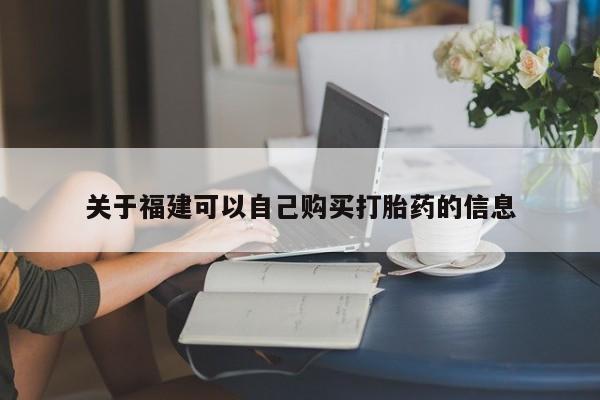私下卖打胎药的联系方式，关于福建可以自己购买打胎药的信息