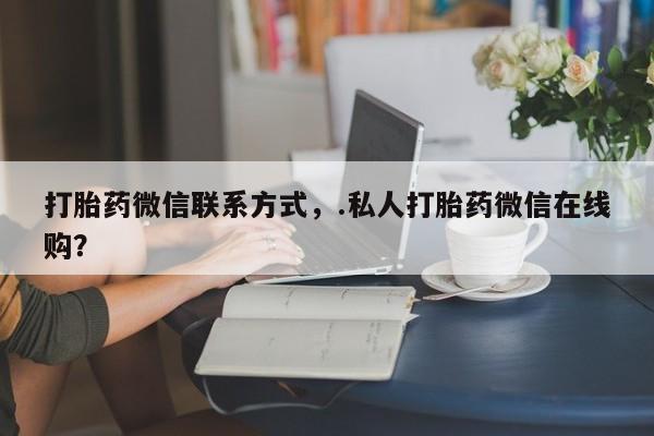 私下卖打胎药的联系方式，打胎药微信联系方式，.私人打胎药微信在线购？
