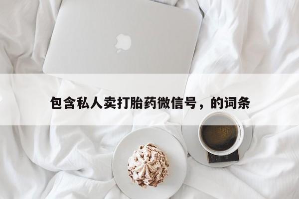 私下卖打胎药的联系方式，包含私人卖打胎药微信号，的词条