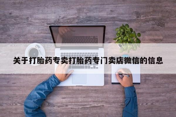 私下卖打胎药的联系方式，关于打胎药专卖打胎药专门卖店微信的信息