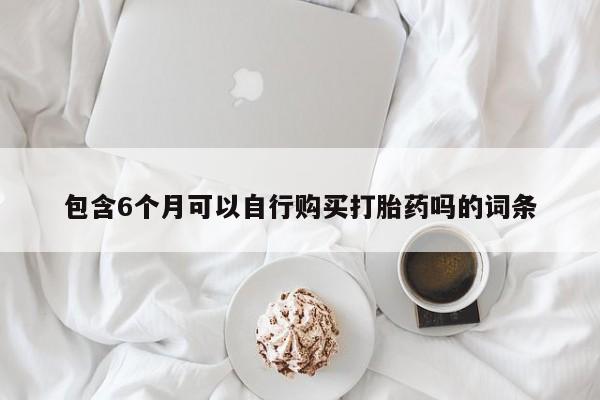 私下卖打胎药的联系方式，包含6个月可以自行购买打胎药吗的词条