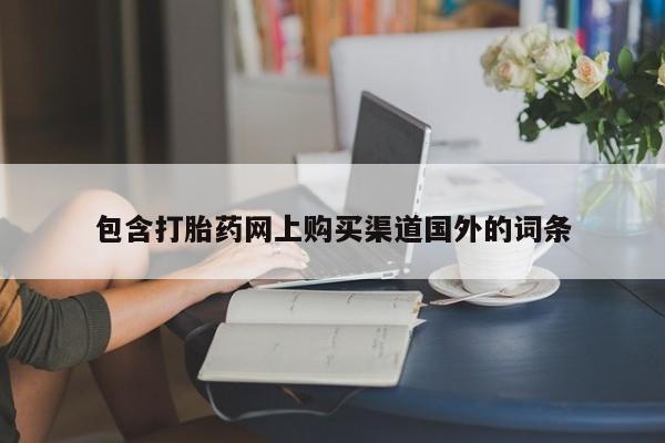 私下卖打胎药的联系方式，包含打胎药网上购买渠道国外的词条
