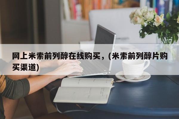 私下卖打胎药的联系方式，网上米索前列醇在线购买，(米索前列醇片购买渠道)
