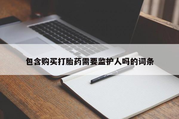 私下卖打胎药的联系方式，包含购买打胎药需要监护人吗的词条
