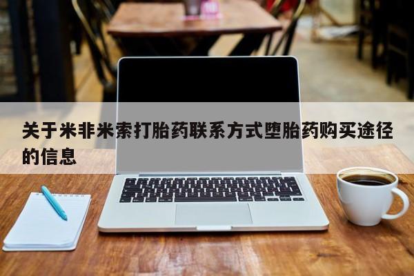 私下卖打胎药的联系方式，关于米非米索打胎药联系方式堕胎药购买途径的信息