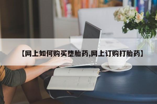 私下卖打胎药的联系方式，【网上如何购买堕胎药,网上订购打胎药】